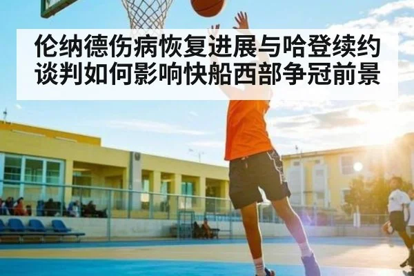 伦纳德伤病恢复进展与哈登续约谈判如何影响快船西部争冠前景