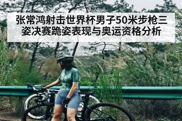 张常鸿射击世界杯男子50米步枪三姿决赛跪姿表现与奥运资格分析