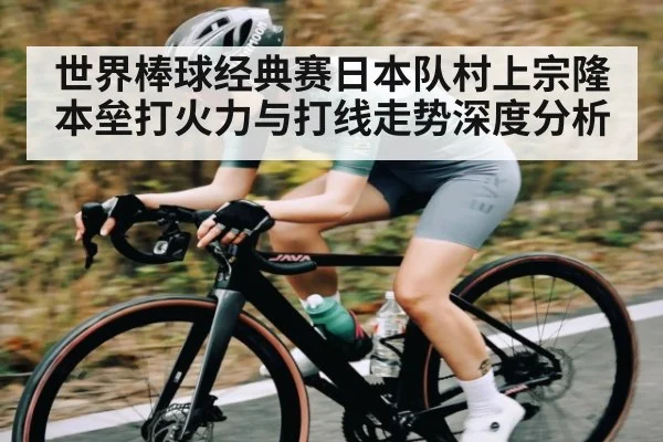 世界棒球经典赛日本队村上宗隆本垒打火力与打线走势深度分析