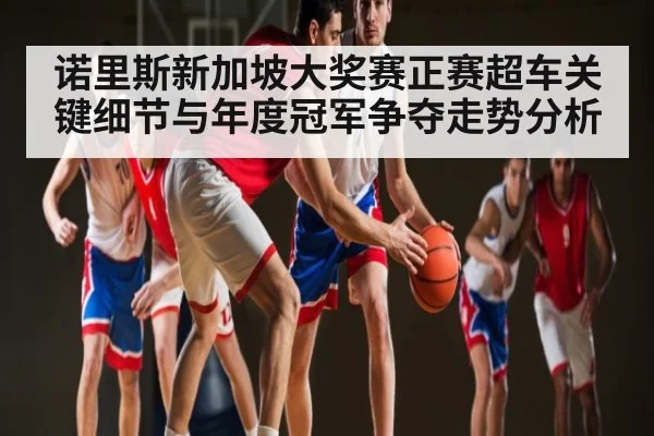 诺里斯新加坡大奖赛正赛超车关键细节与年度冠军争夺走势分析