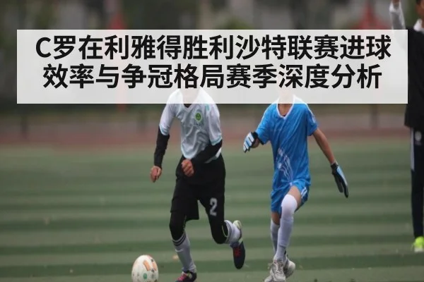 C罗在利雅得胜利沙特联赛进球效率与争冠格局赛季深度分析