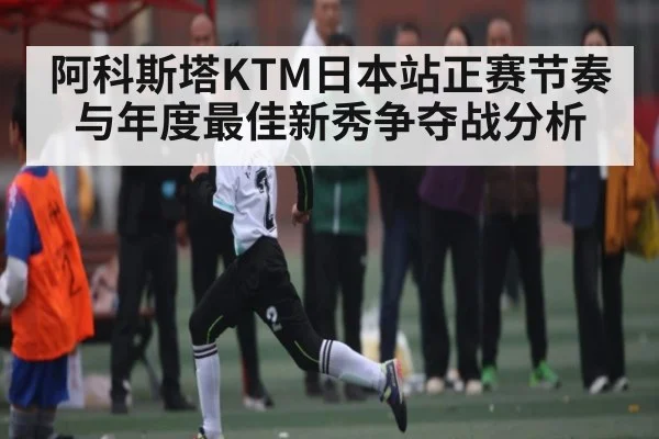 阿科斯塔KTM日本站正赛节奏与年度最佳新秀争夺战分析
