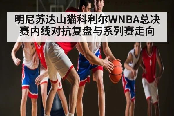 明尼苏达山猫科利尔WNBA总决赛内线对抗复盘与系列赛走向