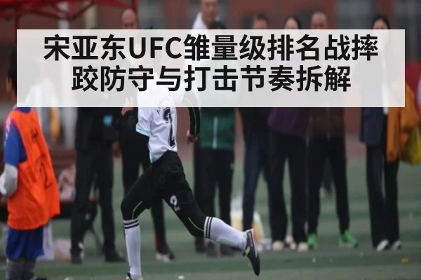 宋亚东UFC雏量级排名战摔跤防守与打击节奏拆解