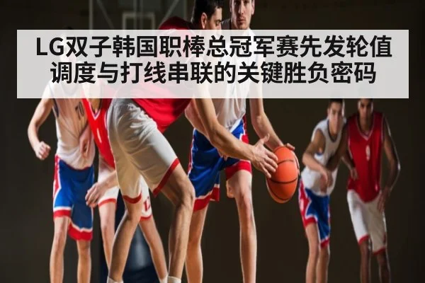 LG双子韩国职棒总冠军赛先发轮值调度与打线串联的关键胜负密码